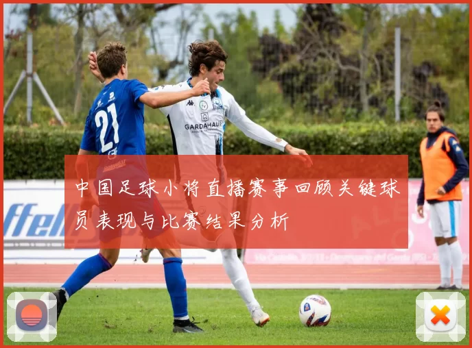 中国足球小将直播赛事回顾关键球员表现与比赛结果分析