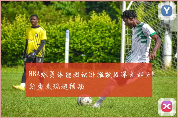 NBA球员体能测试卧推数据曝光部分新秀表现超预期