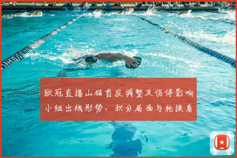 欧冠直播山猫首发调整及伤停影响小组出线形势、积分局面与轮换看点