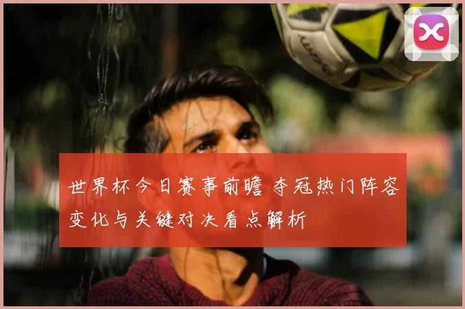世界杯今日赛事前瞻 夺冠热门阵容变化与关键对决看点解析