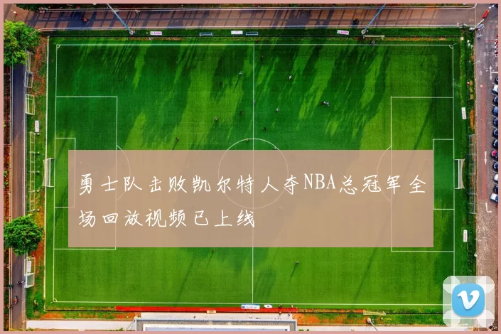 勇士队击败凯尔特人夺NBA总冠军全场回放视频已上线