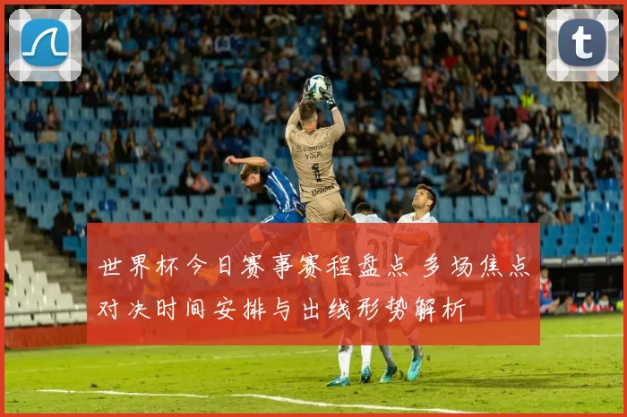 世界杯今日赛事赛程盘点 多场焦点对决时间安排与出线形势解析