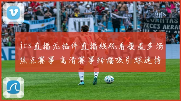 jrs直播无插件直播线观看覆盖多场焦点赛事 高清赛事转播吸引球迷持续关注