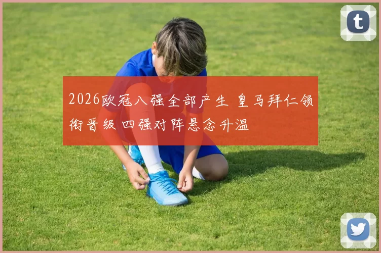 2026欧冠八强全部产生 皇马拜仁领衔晋级 四强对阵悬念升温