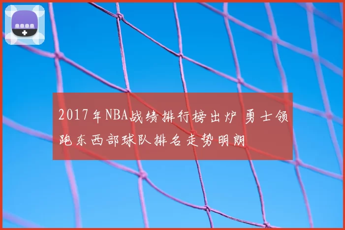 2017年NBA战绩排行榜出炉 勇士领跑东西部球队排名走势明朗