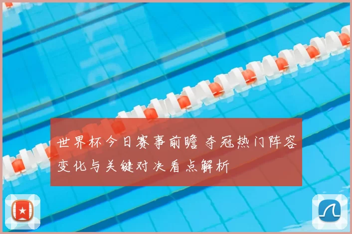 世界杯今日赛事前瞻 夺冠热门阵容变化与关键对决看点解析