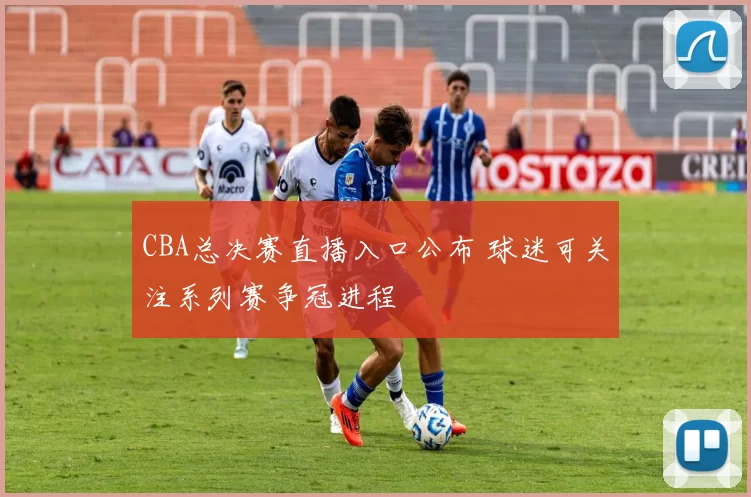 CBA总决赛直播入口公布 球迷可关注系列赛争冠进程