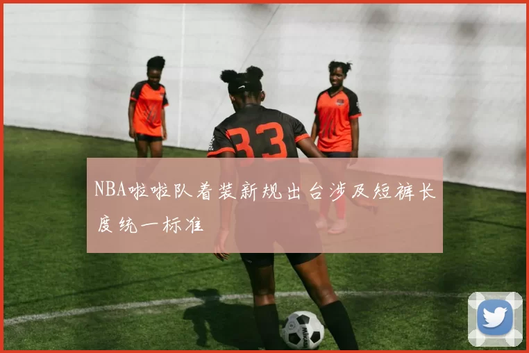 NBA啦啦队着装新规出台涉及短裤长度统一标准