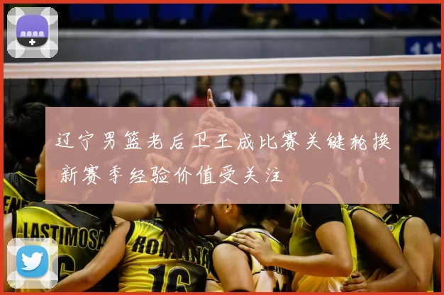 辽宁男篮老后卫王成比赛关键轮换 新赛季经验价值受关注