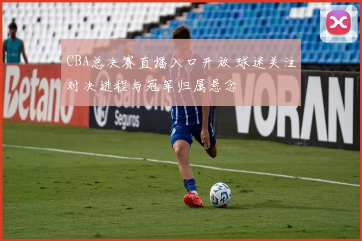 CBA总决赛直播入口开放 球迷关注对决进程与冠军归属悬念