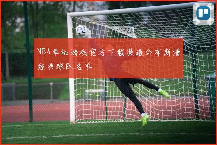 NBA单机游戏官方下载渠道公布新增经典球队名单