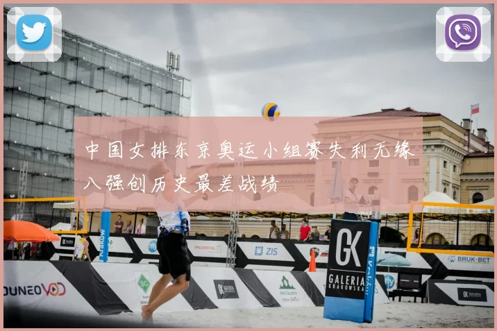 中国女排东京奥运小组赛失利无缘八强创历史最差战绩