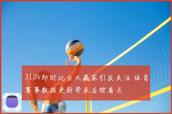 310v即时比分大赢家引发关注 体育赛事数据更新带来后续看点