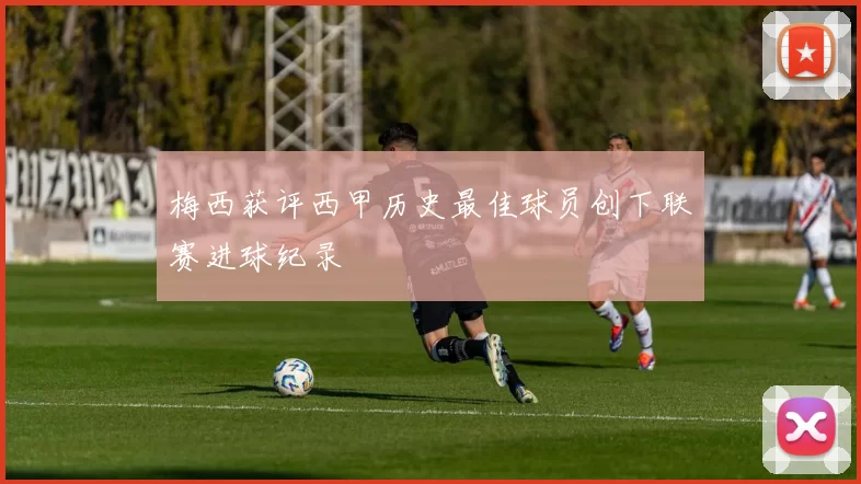 梅西获评西甲历史最佳球员创下联赛进球纪录