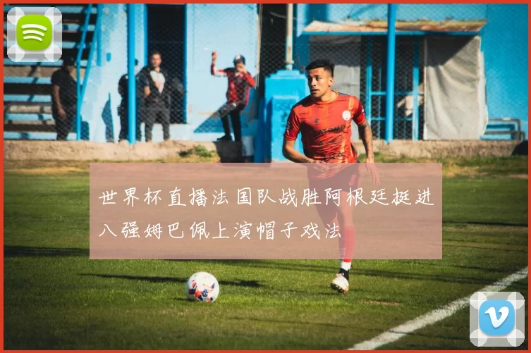 世界杯直播法国队战胜阿根廷挺进八强姆巴佩上演帽子戏法