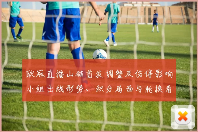 欧冠直播山猫首发调整及伤停影响小组出线形势、积分局面与轮换看点
